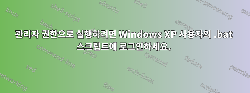 관리자 권한으로 실행하려면 Windows XP 사용자의 .bat 스크립트에 로그인하세요.