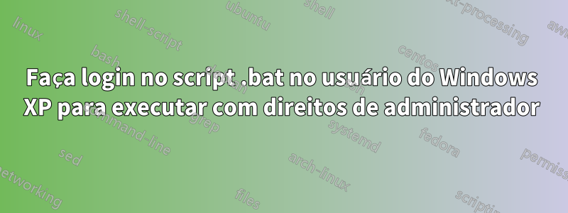 Faça login no script .bat no usuário do Windows XP para executar com direitos de administrador