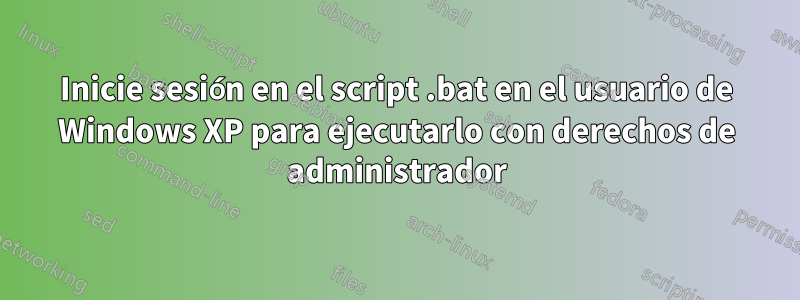 Inicie sesión en el script .bat en el usuario de Windows XP para ejecutarlo con derechos de administrador