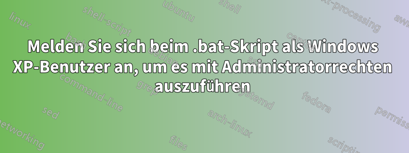 Melden Sie sich beim .bat-Skript als Windows XP-Benutzer an, um es mit Administratorrechten auszuführen