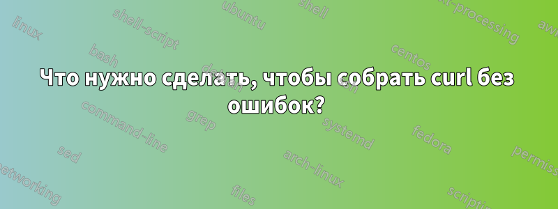 Что нужно сделать, чтобы собрать curl без ошибок?