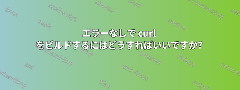 エラーなしで curl をビルドするにはどうすればいいですか?