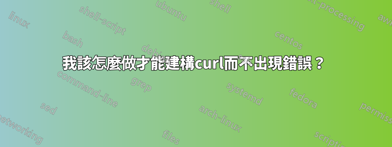 我該怎麼做才能建構curl而不出現錯誤？