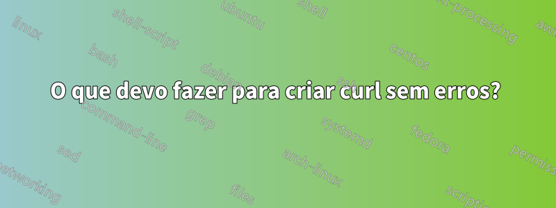 O que devo fazer para criar curl sem erros?