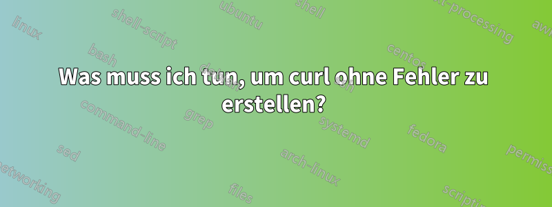 Was muss ich tun, um curl ohne Fehler zu erstellen?