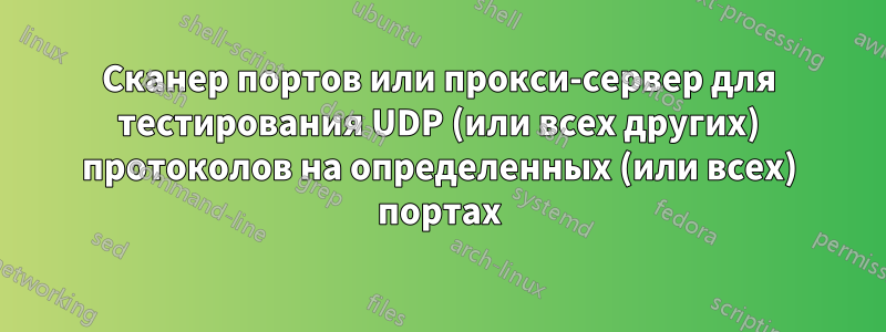 Сканер портов или прокси-сервер для тестирования UDP (или всех других) протоколов на определенных (или всех) портах