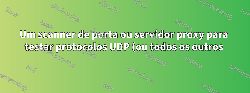 Um scanner de porta ou servidor proxy para testar protocolos UDP (ou todos os outros) em portas específicas (ou todas)