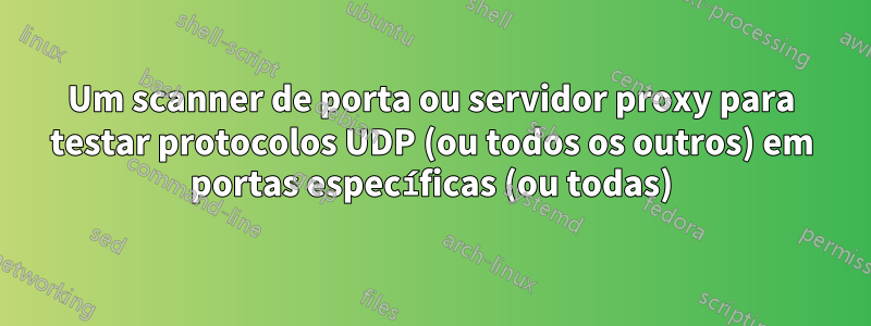 Um scanner de porta ou servidor proxy para testar protocolos UDP (ou todos os outros) em portas específicas (ou todas)