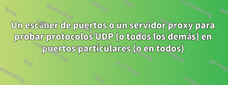 Un escáner de puertos o un servidor proxy para probar protocolos UDP (o todos los demás) en puertos particulares (o en todos)