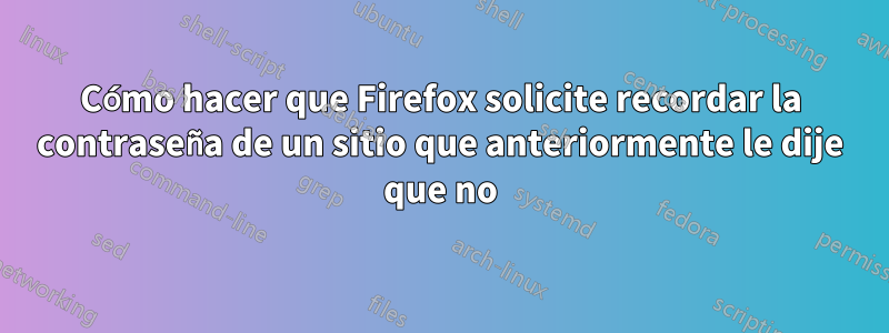 Cómo hacer que Firefox solicite recordar la contraseña de un sitio que anteriormente le dije que no