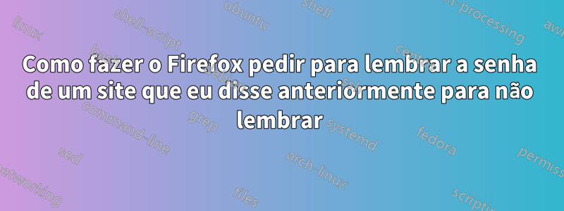 Como fazer o Firefox pedir para lembrar a senha de um site que eu disse anteriormente para não lembrar