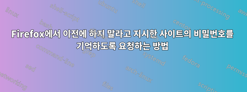 Firefox에서 이전에 하지 말라고 지시한 사이트의 비밀번호를 기억하도록 요청하는 방법