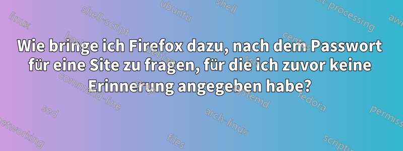 Wie bringe ich Firefox dazu, nach dem Passwort für eine Site zu fragen, für die ich zuvor keine Erinnerung angegeben habe?