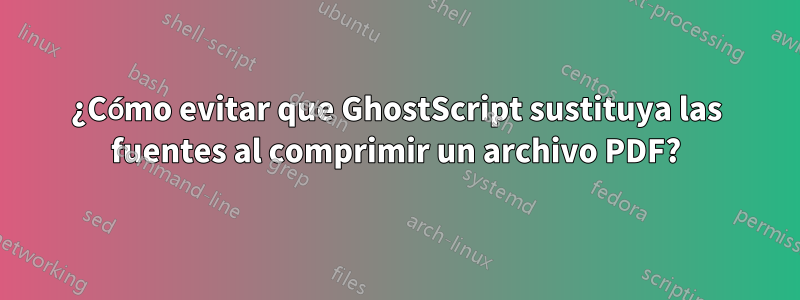 ¿Cómo evitar que GhostScript sustituya las fuentes al comprimir un archivo PDF?