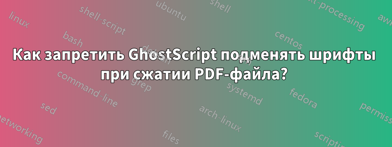 Как запретить GhostScript подменять шрифты при сжатии PDF-файла?