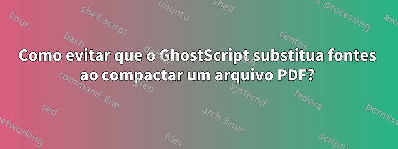 Como evitar que o GhostScript substitua fontes ao compactar um arquivo PDF?