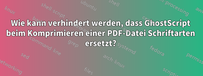 Wie kann verhindert werden, dass GhostScript beim Komprimieren einer PDF-Datei Schriftarten ersetzt?