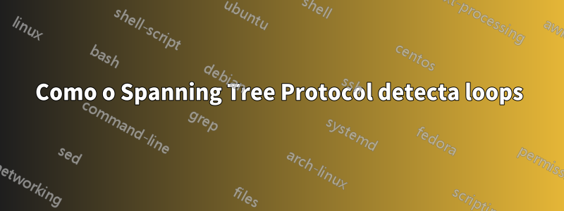 Como o Spanning Tree Protocol detecta loops