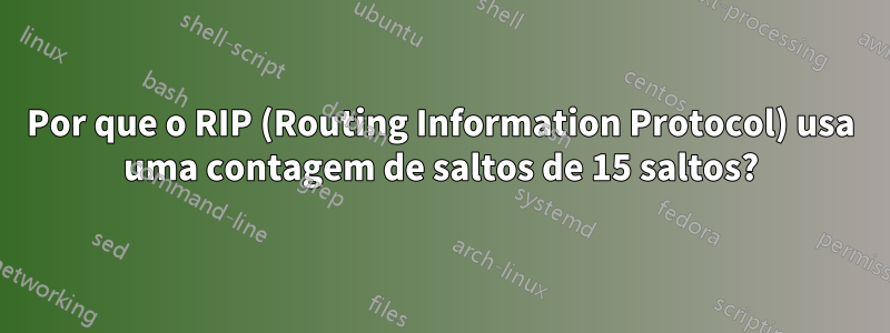 Por que o RIP (Routing Information Protocol) usa uma contagem de saltos de 15 saltos?