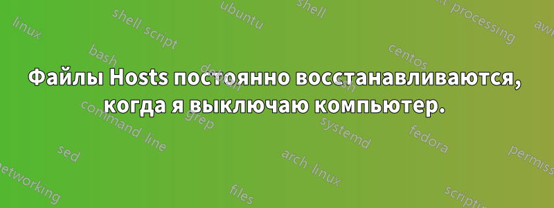 Файлы Hosts постоянно восстанавливаются, когда я выключаю компьютер.