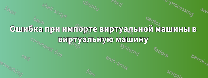 Ошибка при импорте виртуальной машины в виртуальную машину