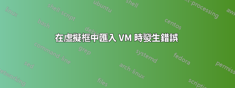 在虛擬框中匯入 VM 時發生錯誤