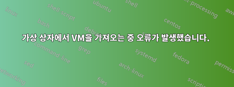 가상 상자에서 VM을 가져오는 중 오류가 발생했습니다.