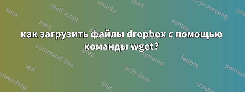 как загрузить файлы dropbox с помощью команды wget?