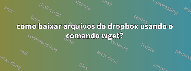 como baixar arquivos do dropbox usando o comando wget?