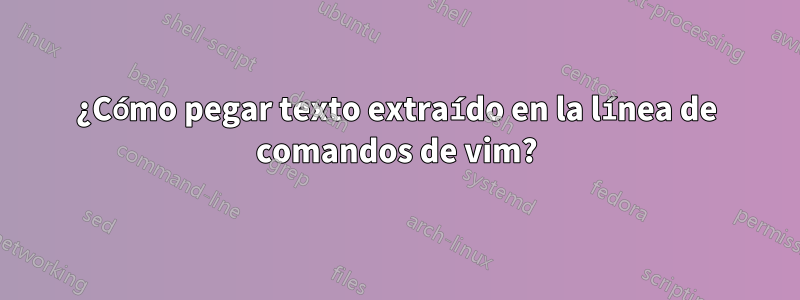 ¿Cómo pegar texto extraído en la línea de comandos de vim?