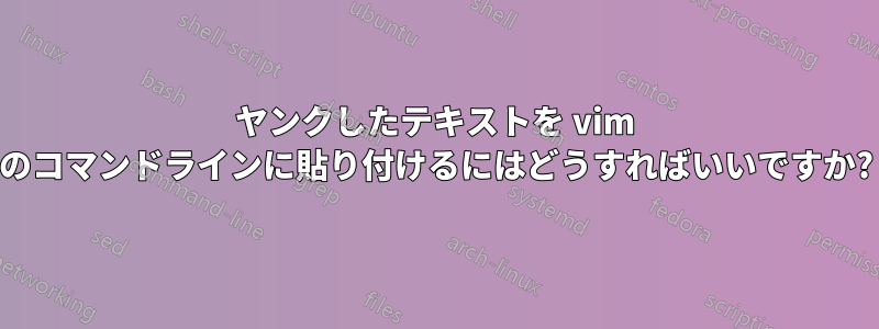 ヤンクしたテキストを vim のコマンドラインに貼り付けるにはどうすればいいですか?