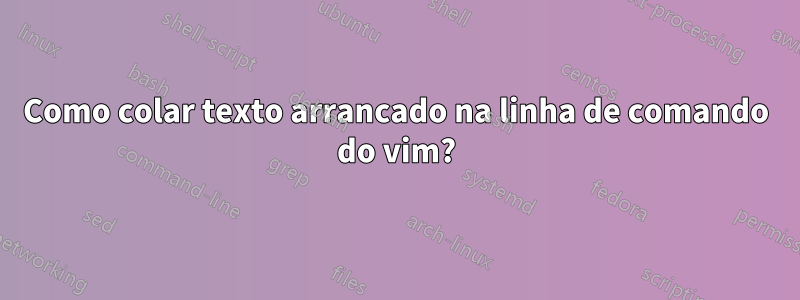 Como colar texto arrancado na linha de comando do vim?