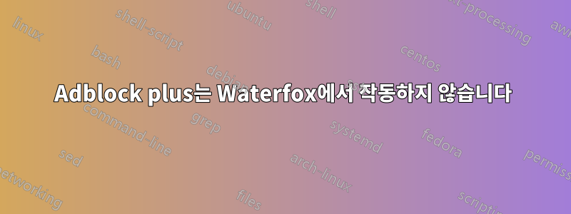 Adblock plus는 Waterfox에서 작동하지 않습니다