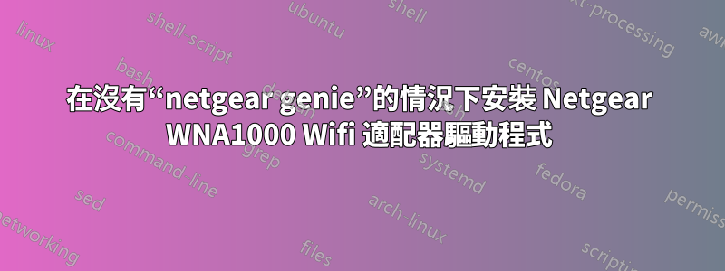 在沒有“netgear genie”的情況下安裝 Netgear WNA1000 Wifi 適配器驅動程式