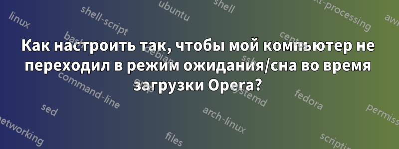 Как настроить так, чтобы мой компьютер не переходил в режим ожидания/сна во время загрузки Opera?