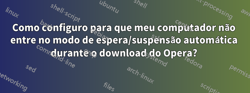 Como configuro para que meu computador não entre no modo de espera/suspensão automática durante o download do Opera?