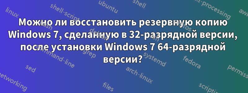 Можно ли восстановить резервную копию Windows 7, сделанную в 32-разрядной версии, после установки Windows 7 64-разрядной версии?