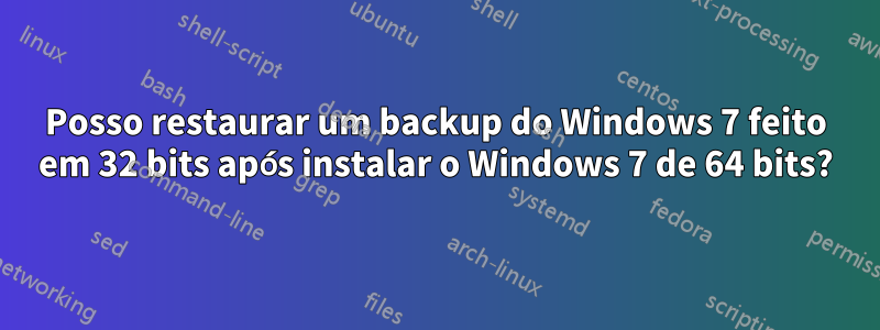 Posso restaurar um backup do Windows 7 feito em 32 bits após instalar o Windows 7 de 64 bits?