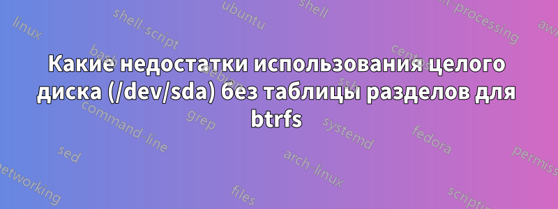 Какие недостатки использования целого диска (/dev/sda) без таблицы разделов для btrfs