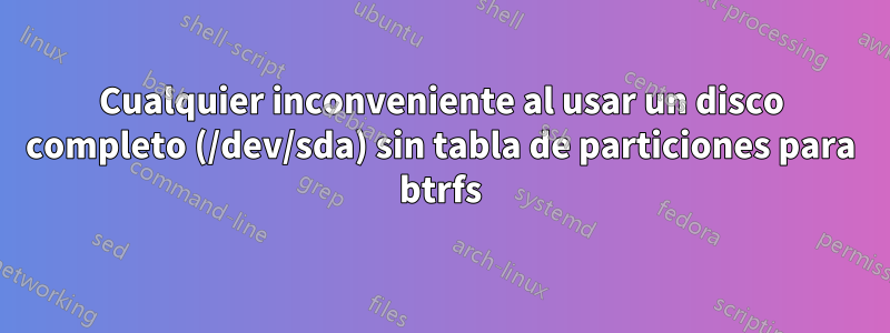 Cualquier inconveniente al usar un disco completo (/dev/sda) sin tabla de particiones para btrfs