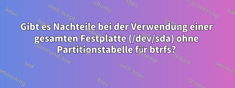 Gibt es Nachteile bei der Verwendung einer gesamten Festplatte (/dev/sda) ohne Partitionstabelle für btrfs?