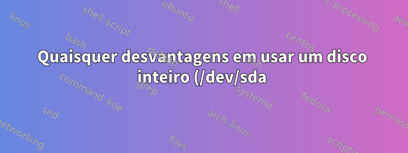 Quaisquer desvantagens em usar um disco inteiro (/dev/sda) sem tabela de partição para btrfs