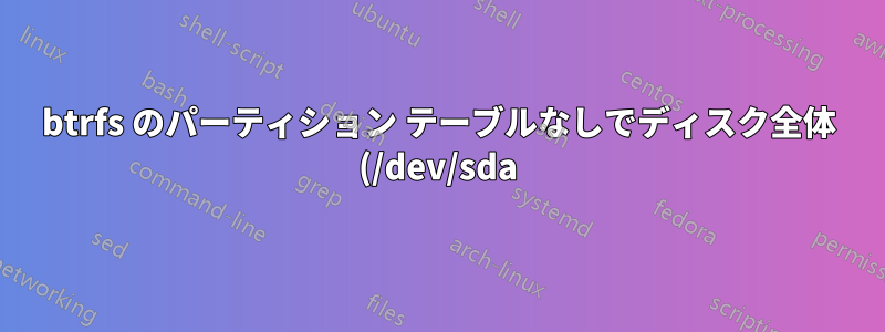 btrfs のパーティション テーブルなしでディスク全体 (/dev/sda) を使用することの欠点