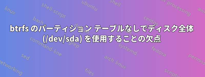 btrfs のパーティション テーブルなしでディスク全体 (/dev/sda) を使用することの欠点