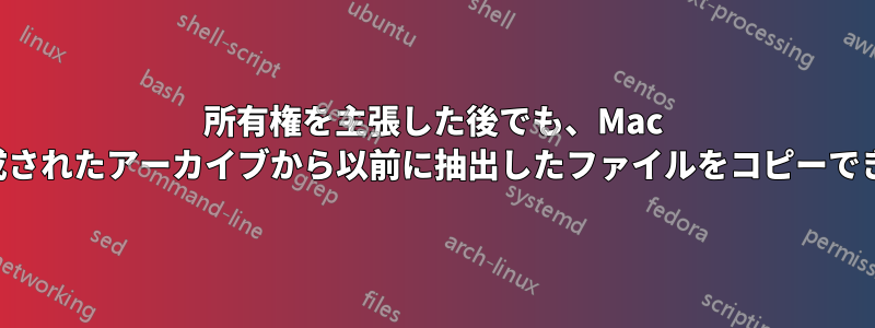 所有権を主張した後でも、Mac で作成されたアーカイブから以前に抽出したファイルをコピーできない
