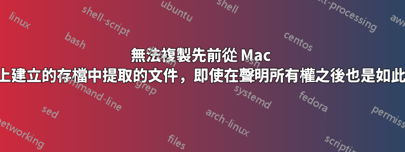 無法複製先前從 Mac 上建立的存檔中提取的文件，即使在聲明所有權之後也是如此