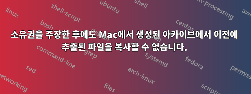 소유권을 주장한 후에도 Mac에서 생성된 아카이브에서 이전에 추출된 파일을 복사할 수 없습니다.