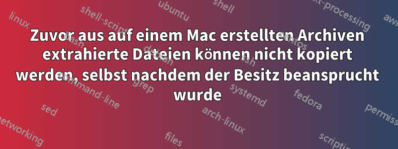 Zuvor aus auf einem Mac erstellten Archiven extrahierte Dateien können nicht kopiert werden, selbst nachdem der Besitz beansprucht wurde