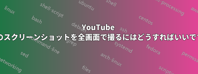YouTube 動画のスクリーンショットを全画面で撮るにはどうすればいいですか?