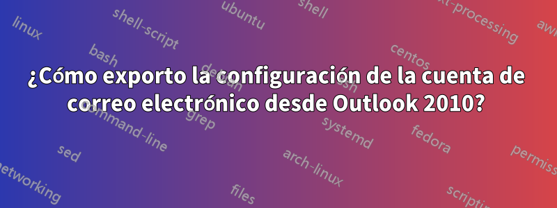 ¿Cómo exporto la configuración de la cuenta de correo electrónico desde Outlook 2010?